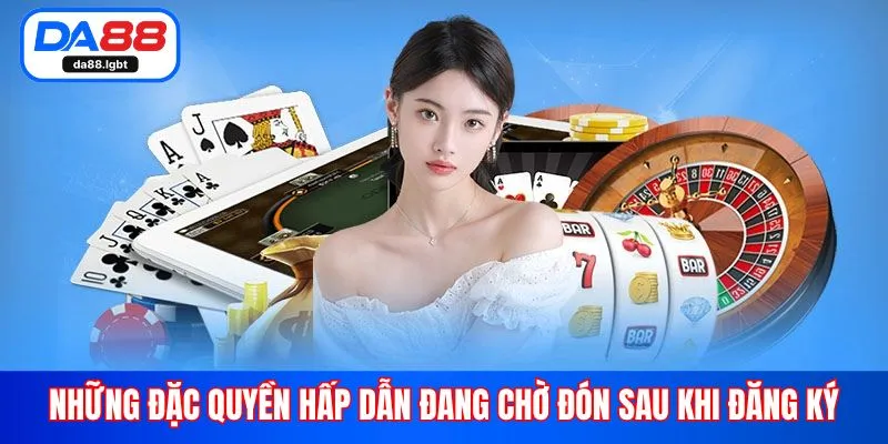 Những đặc quyền hấp dẫn đang chờ đón sau khi đăng ký